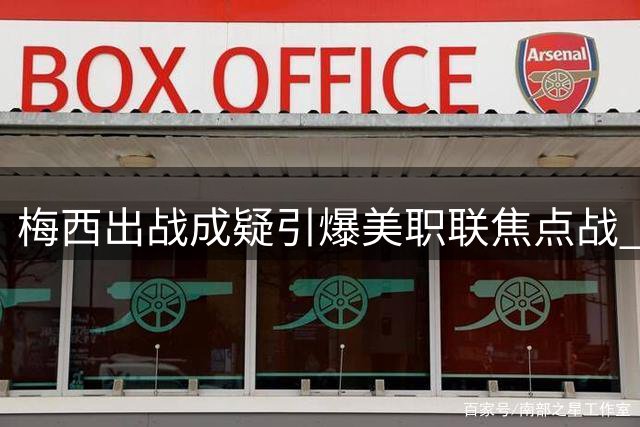 梅西出战成疑引爆美职联焦点战 专家预测迈阿密或5-1大胜哥伦布